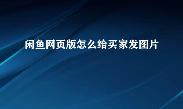 闲鱼网页版怎么给买家发图片