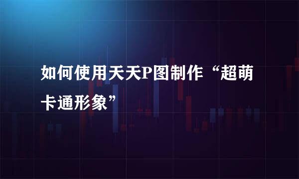 如何使用天天P图制作“超萌卡通形象”
