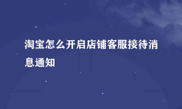 淘宝怎么开启店铺客服接待消息通知