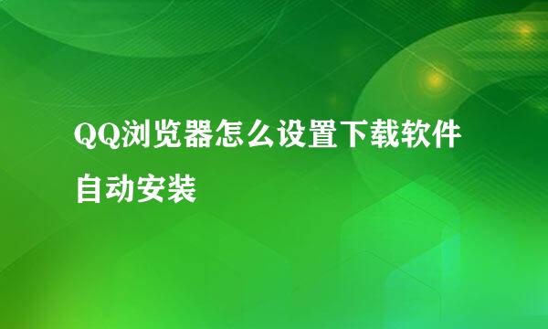QQ浏览器怎么设置下载软件自动安装