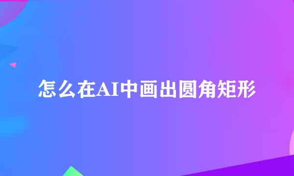 怎么在AI中画出圆角矩形