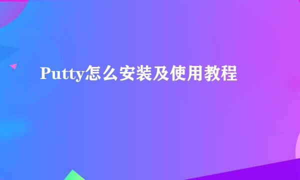 Putty怎么安装及使用教程