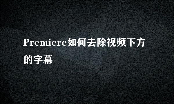 Premiere如何去除视频下方的字幕