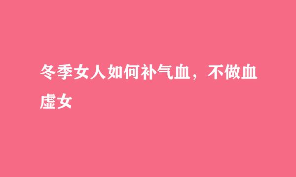 冬季女人如何补气血，不做血虚女