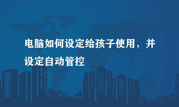 电脑如何设定给孩子使用，并设定自动管控