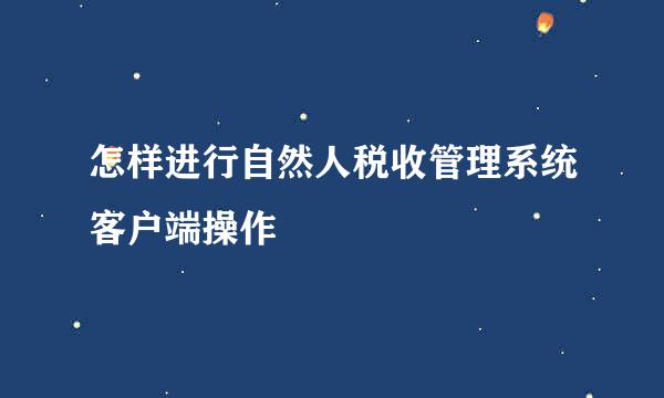 怎样进行自然人税收管理系统客户端操作