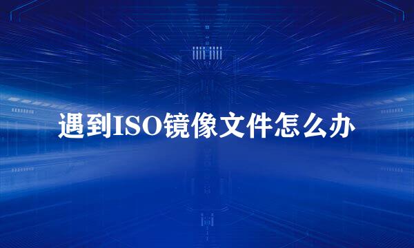遇到ISO镜像文件怎么办