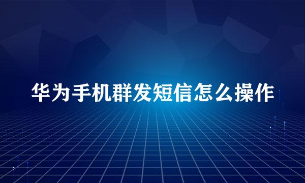 华为手机群发短信怎么操作