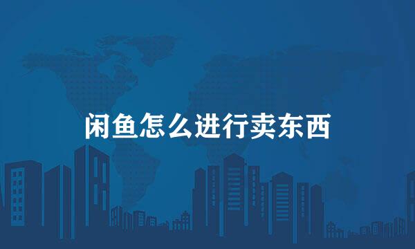 闲鱼怎么进行卖东西