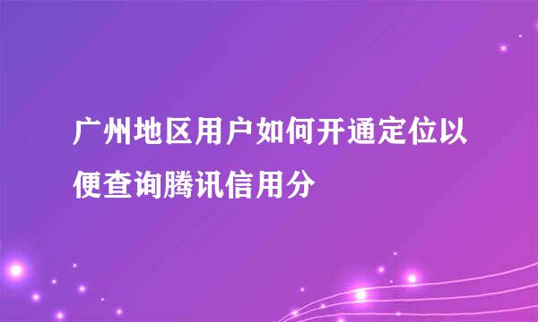 广州地区用户如何开通定位以便查询腾讯信用分