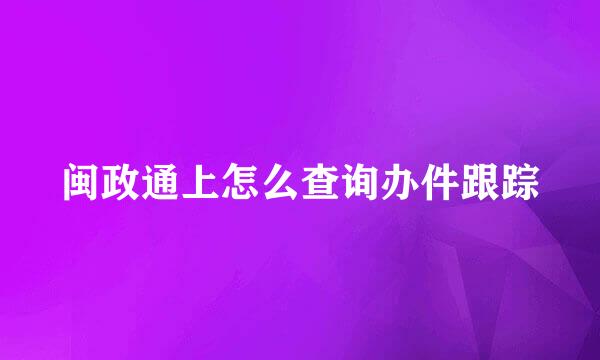 闽政通上怎么查询办件跟踪