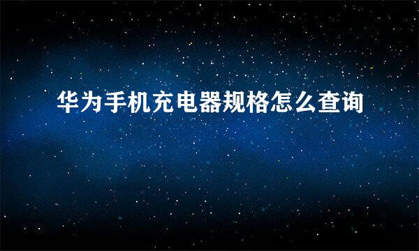 华为手机充电器规格怎么查询
