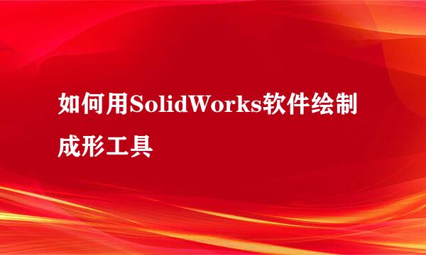 如何用SolidWorks软件绘制成形工具