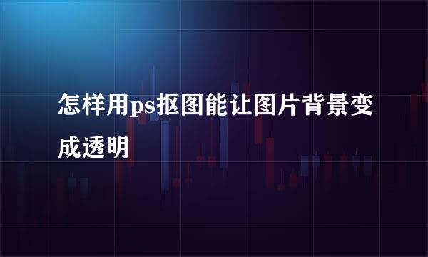 怎样用ps抠图能让图片背景变成透明