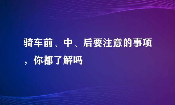 骑车前、中、后要注意的事项，你都了解吗