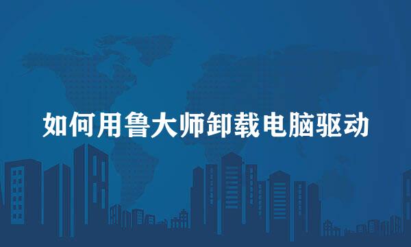 如何用鲁大师卸载电脑驱动