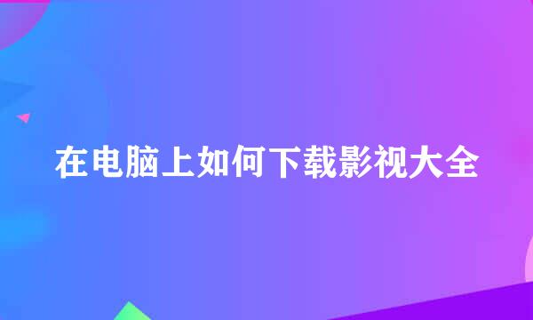 在电脑上如何下载影视大全