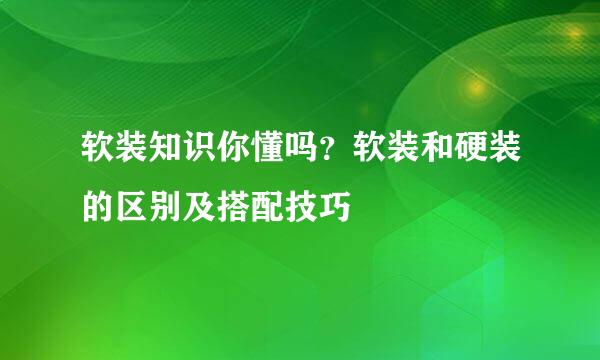 软装知识你懂吗？软装和硬装的区别及搭配技巧