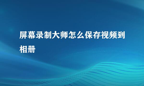 屏幕录制大师怎么保存视频到相册