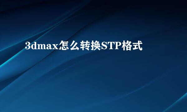 3dmax怎么转换STP格式