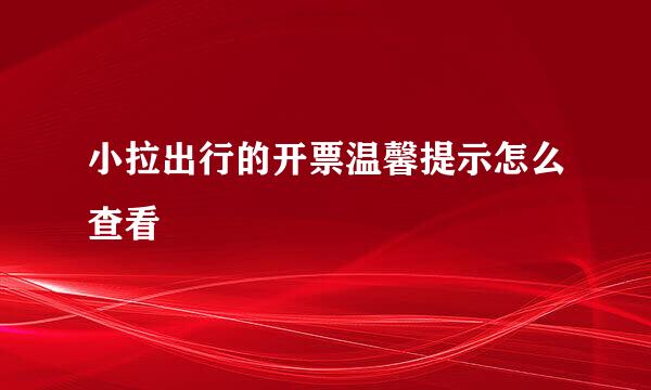小拉出行的开票温馨提示怎么查看