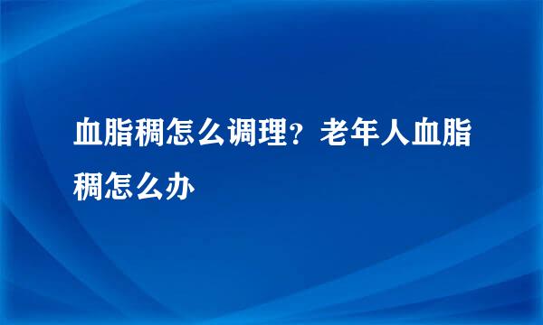 血脂稠怎么调理？老年人血脂稠怎么办