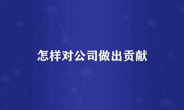 怎样对公司做出贡献