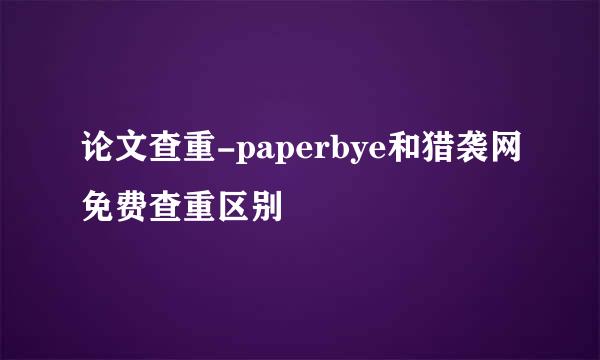 论文查重-paperbye和猎袭网免费查重区别