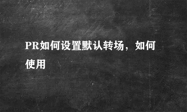 PR如何设置默认转场，如何使用