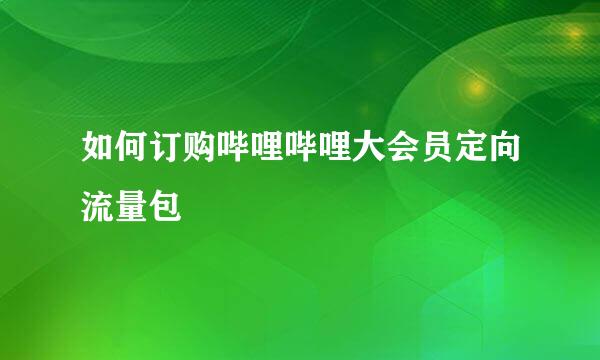 如何订购哔哩哔哩大会员定向流量包