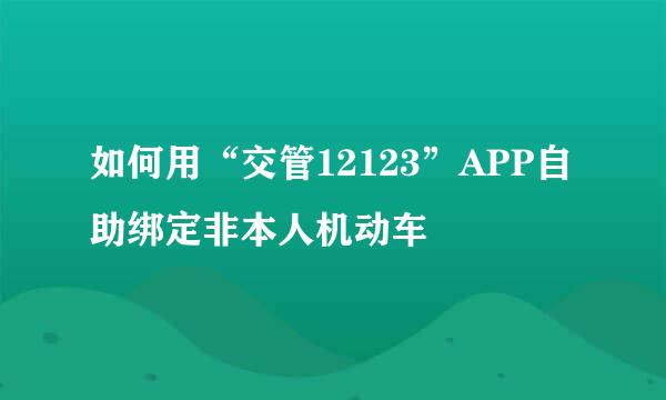 如何用“交管12123”APP自助绑定非本人机动车