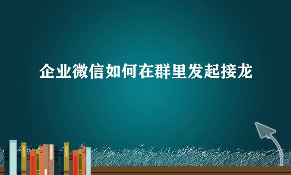 企业微信如何在群里发起接龙