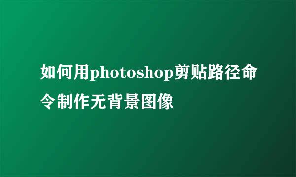 如何用photoshop剪贴路径命令制作无背景图像