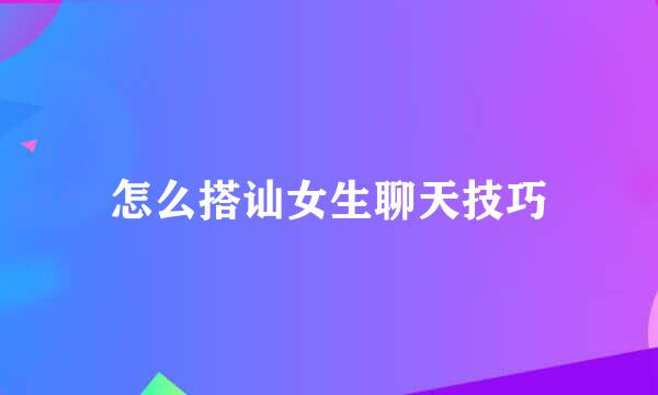 怎么搭讪女生聊天技巧