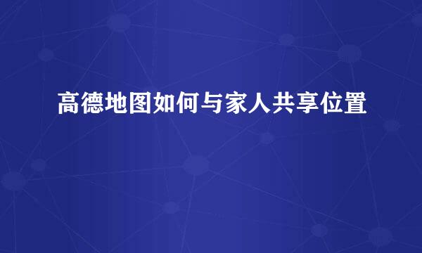 高德地图如何与家人共享位置