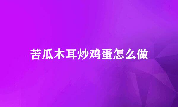 苦瓜木耳炒鸡蛋怎么做