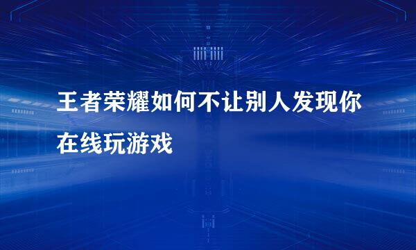 王者荣耀如何不让别人发现你在线玩游戏
