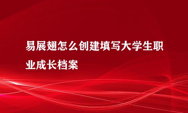 易展翅怎么创建填写大学生职业成长档案