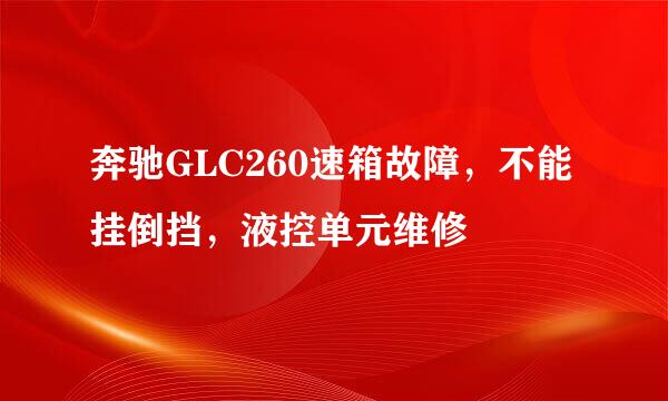 奔驰GLC260速箱故障，不能挂倒挡，液控单元维修