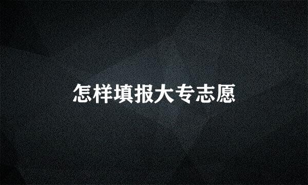 怎样填报大专志愿
