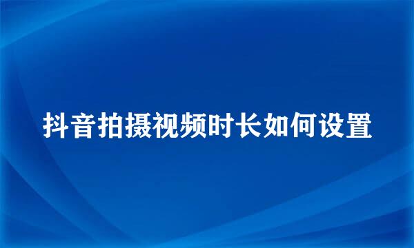 抖音拍摄视频时长如何设置