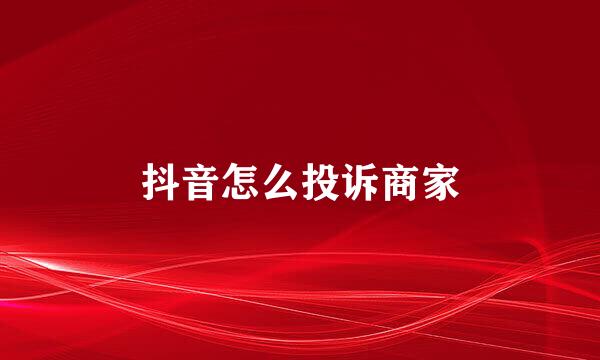 抖音怎么投诉商家