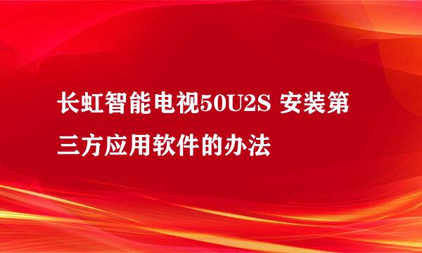 长虹智能电视50U2S 安装第三方应用软件的办法