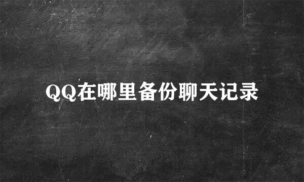 QQ在哪里备份聊天记录