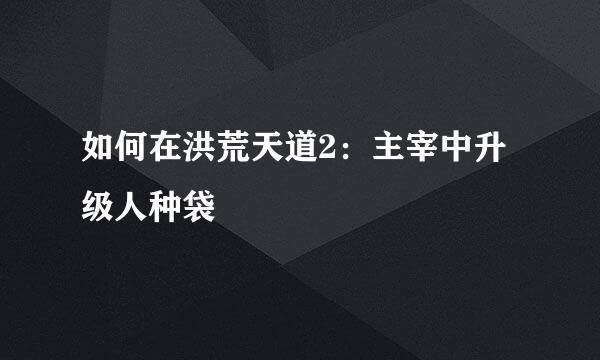 如何在洪荒天道2：主宰中升级人种袋