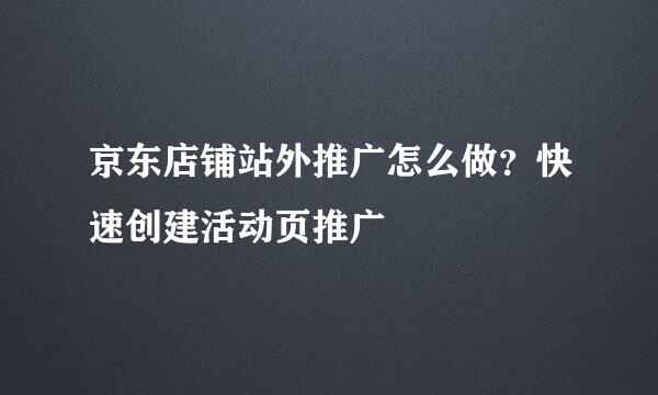 京东店铺站外推广怎么做？快速创建活动页推广