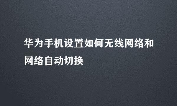 华为手机设置如何无线网络和网络自动切换