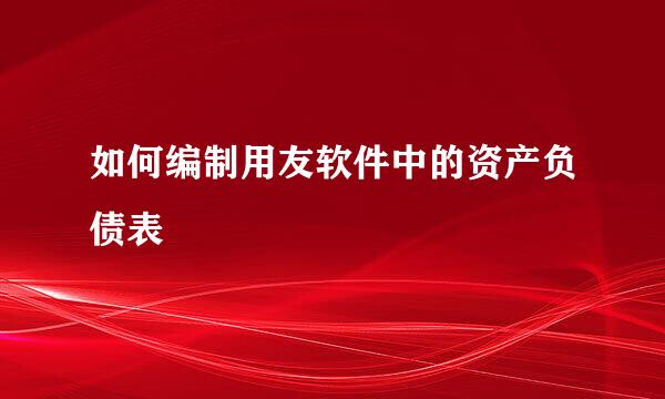 如何编制用友软件中的资产负债表