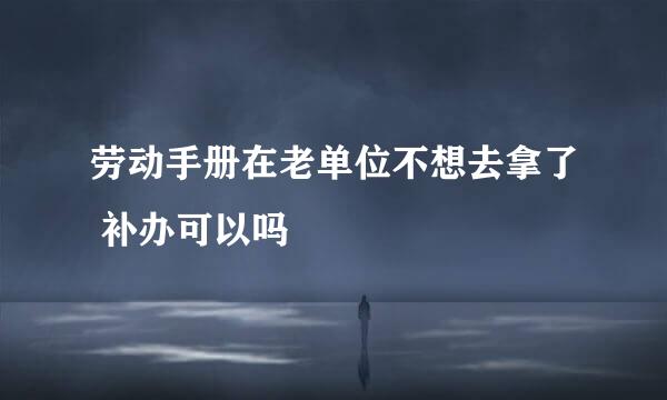 劳动手册在老单位不想去拿了 补办可以吗