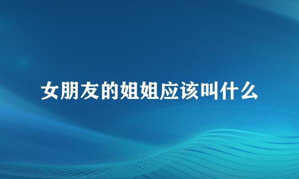 女朋友的姐姐应该叫什么